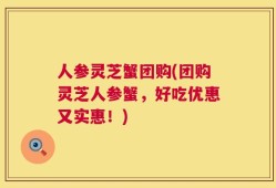 人参灵芝蟹团购(团购灵芝人参蟹，好吃优惠又实惠！)