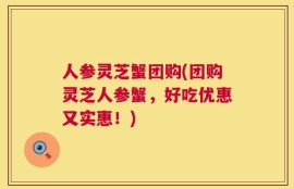 人参灵芝蟹团购(团购灵芝人参蟹，好吃优惠又实惠！)