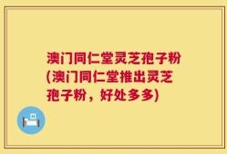 澳门同仁堂灵芝孢子粉(澳门同仁堂推出灵芝孢子粉，好处多多)