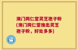 澳门同仁堂灵芝孢子粉(澳门同仁堂推出灵芝孢子粉，好处多多)