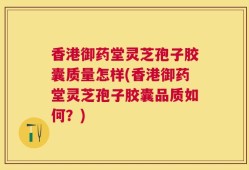 香港御药堂灵芝孢子胶囊质量怎样(香港御药堂灵芝孢子胶囊品质如何？)