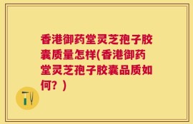 香港御药堂灵芝孢子胶囊质量怎样(香港御药堂灵芝孢子胶囊品质如何？)