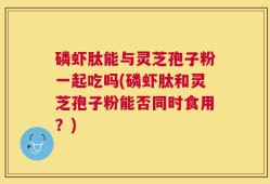磷虾肽能与灵芝孢子粉一起吃吗(磷虾肽和灵芝孢子粉能否同时食用？)