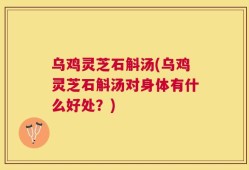 乌鸡灵芝石斛汤(乌鸡灵芝石斛汤对身体有什么好处？)