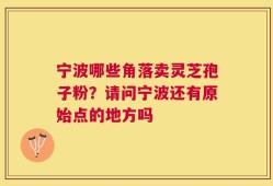 宁波哪些角落卖灵芝孢子粉？请问宁波还有原始点的地方吗