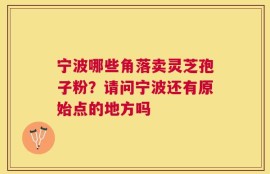宁波哪些角落卖灵芝孢子粉？请问宁波还有原始点的地方吗