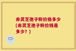 赤灵芝孢子粉价格多少(赤灵芝孢子粉价钱是多少？)
