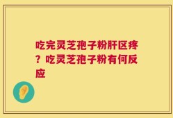 吃完灵芝孢子粉肝区疼？吃灵芝孢子粉有何反应