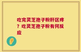 吃完灵芝孢子粉肝区疼？吃灵芝孢子粉有何反应