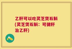 乙肝可以吃灵芝煲石斛(灵芝煲石斛：可健肝治乙肝)
