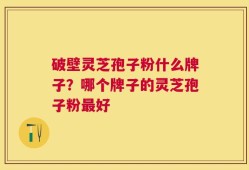 破壁灵芝孢子粉什么牌子？哪个牌子的灵芝孢子粉最好