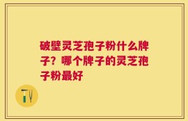 破壁灵芝孢子粉什么牌子？哪个牌子的灵芝孢子粉最好