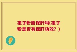 孢子粉能保肝吗(孢子粉是否有保肝功效？)