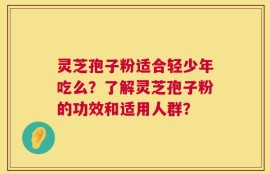 灵芝孢子粉适合轻少年吃么？了解灵芝孢子粉的功效和适用人群？