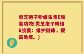 灵芝孢子粉维生素E胶囊功效(灵芝孢子粉维E胶囊：维护健康，提高免疫。)