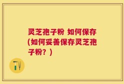 灵芝孢子粉 如何保存(如何妥善保存灵芝孢子粉？)