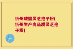 忻州破壁灵芝孢子粉(忻州生产高品质灵芝孢子粉)