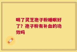 喝了灵芝孢子粉睡眠好了？孢子粉有补血的功效吗
