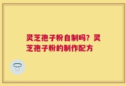 灵芝孢子粉自制吗？灵芝孢子粉的制作配方