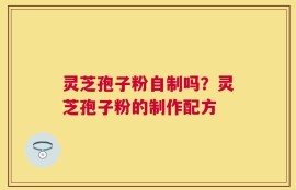 灵芝孢子粉自制吗？灵芝孢子粉的制作配方