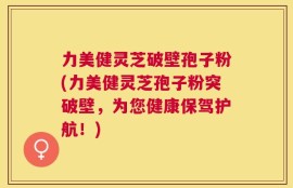 力美健灵芝破壁孢子粉(力美健灵芝孢子粉突破壁，为您健康保驾护航！)