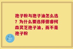 孢子粉与孢子油怎么选？为什么要选择德睿柯森灵芝孢子油，而不是孢子粉