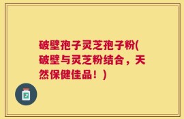 破壁孢子灵芝孢子粉(破壁与灵芝粉结合，天然保健佳品！)