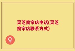 灵芝窗帘店电话(灵芝窗帘店联系方式)
