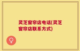 灵芝窗帘店电话(灵芝窗帘店联系方式)