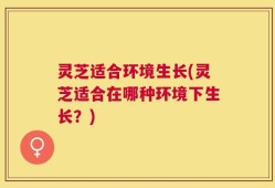 灵芝适合环境生长(灵芝适合在哪种环境下生长？)