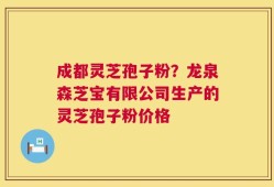 成都灵芝孢子粉？龙泉森芝宝有限公司生产的灵芝孢子粉价格