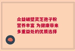 众益破壁灵芝孢子粉 营养丰富 为健康带来多重益处的优质选择