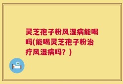 灵芝孢子粉风湿病能喝吗(能喝灵芝孢子粉治疗风湿病吗？)