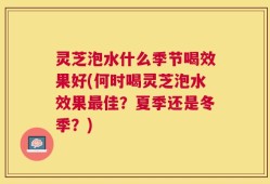 灵芝泡水什么季节喝效果好(何时喝灵芝泡水效果最佳？夏季还是冬季？)