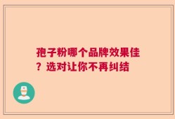孢子粉哪个品牌效果佳？选对让你不再纠结