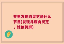 井里发现肉灵芝是什么节目(发现井底肉灵芝，惊艳荧屏)