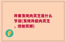 井里发现肉灵芝是什么节目(发现井底肉灵芝，惊艳荧屏)