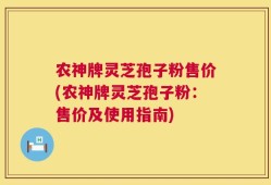 农神牌灵芝孢子粉售价(农神牌灵芝孢子粉：售价及使用指南)