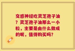交感神经吃灵芝孢子油？灵芝孢子油那么一小粒，主要是由什么做成的呢，值得购买吗？