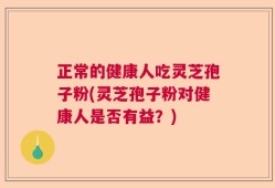 正常的健康人吃灵芝孢子粉(灵芝孢子粉对健康人是否有益？)