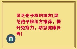 灵芝孢子粉的组方(灵芝孢子粉组方推荐，提升免疫力，助您健康长寿)