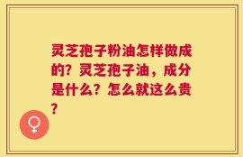 灵芝孢子粉油怎样做成的？灵芝孢子油，成分是什么？怎么就这么贵？