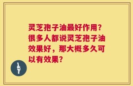 灵芝孢子油最好作用？很多人都说灵芝孢子油效果好，那大概多久可以有效果？