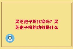 灵芝孢子粉化瘀吗？灵芝孢子粉的功效是什么