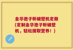 金华孢子粉破壁机定做(定制金华孢子粉破壁机，轻松提取营养！)