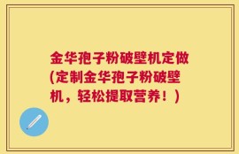 金华孢子粉破壁机定做(定制金华孢子粉破壁机，轻松提取营养！)