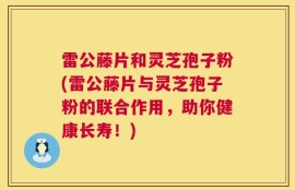 雷公藤片和灵芝孢子粉(雷公藤片与灵芝孢子粉的联合作用，助你健康长寿！)