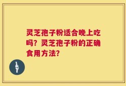 灵芝孢子粉适合晚上吃吗？灵芝孢子粉的正确食用方法？