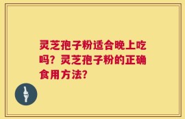 灵芝孢子粉适合晚上吃吗？灵芝孢子粉的正确食用方法？