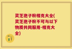 灵芝孢子粉相克大全(灵芝孢子粉不可与以下物质共同服用-相克大全)